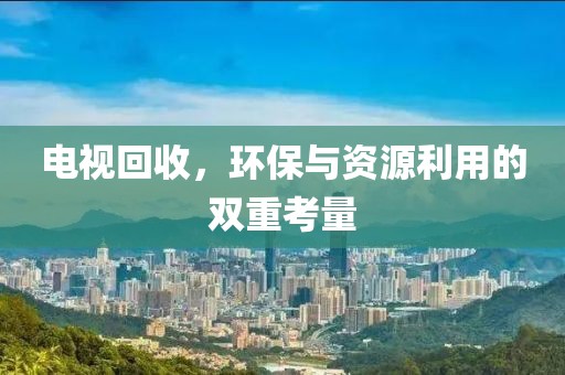 电视回收，环保与资源利用的双重考量
