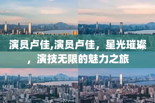 演员卢佳,演员卢佳，星光璀璨，演技无限的魅力之旅
