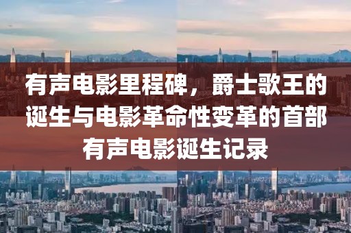 有声电影里程碑，爵士歌王的诞生与电影革命性变革的首部有声电影诞生记录