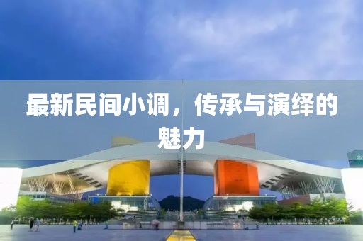 最新民间小调，传承与演绎的魅力