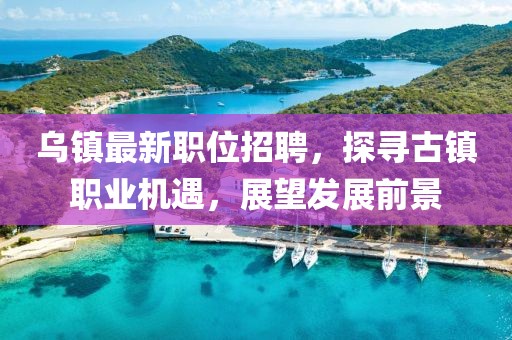乌镇最新职位招聘，探寻古镇职业机遇，展望发展前景