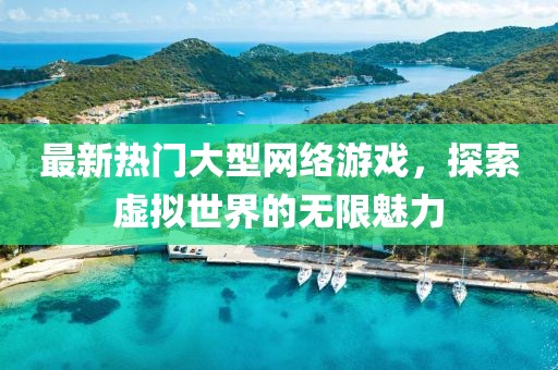 最新热门大型网络游戏，探索虚拟世界的无限魅力