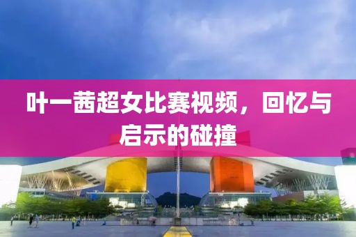 叶一茜超女比赛视频，回忆与启示的碰撞