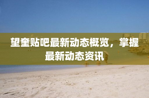 望奎贴吧最新动态概览，掌握最新动态资讯