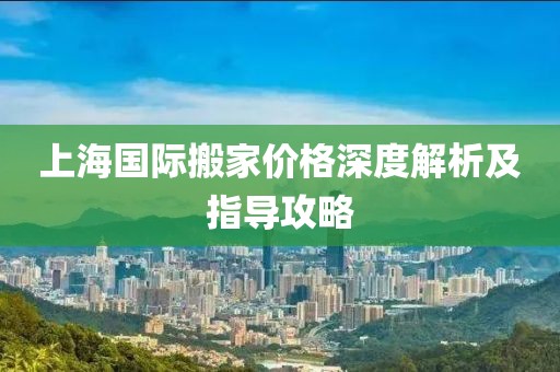 上海国际搬家价格深度解析及指导攻略