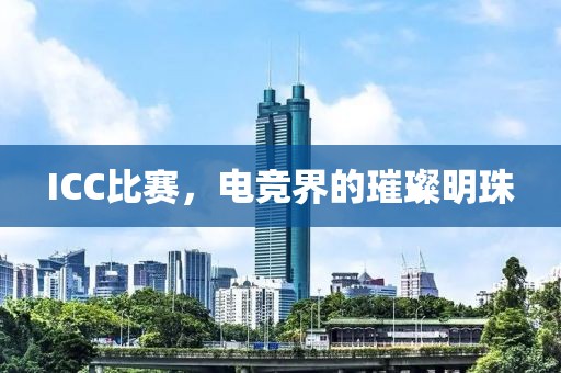 ICC比赛，电竞界的璀璨明珠