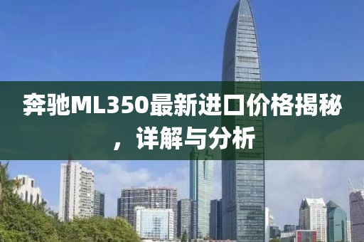 奔驰ML350最新进口价格揭秘，详解与分析