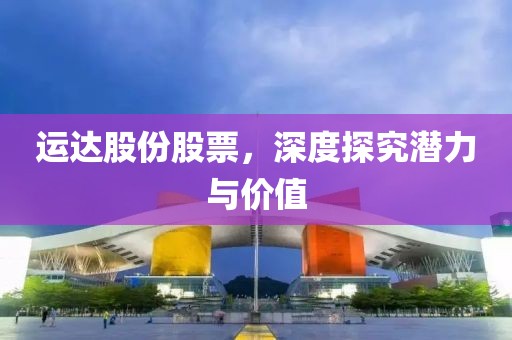 运达股份股票，深度探究潜力与价值