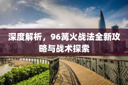 深度解析，96篝火战法全新攻略与战术探索