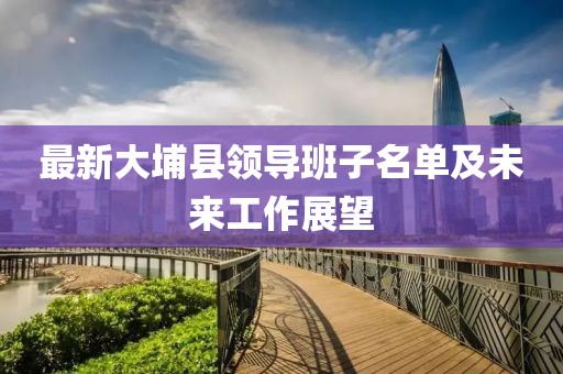 最新大埔县领导班子名单及未来工作展望