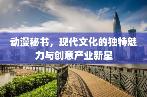 动漫秘书，现代文化的独特魅力与创意产业新星