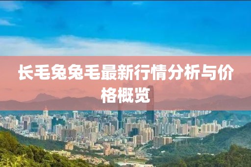 长毛兔兔毛最新行情分析与价格概览
