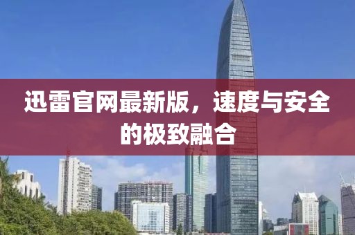 迅雷官网最新版，速度与安全的极致融合