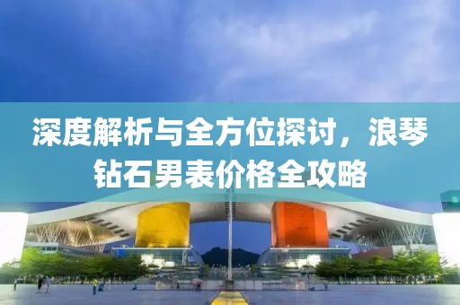深度解析与全方位探讨，浪琴钻石男表价格全攻略