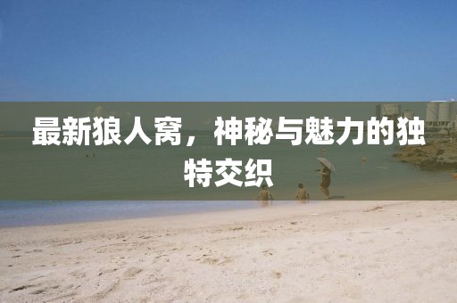 最新狼人窝，神秘与魅力的独特交织